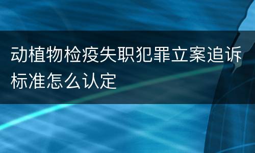 动植物检疫失职犯罪立案追诉标准怎么认定