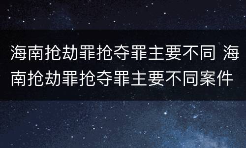 海南抢劫罪抢夺罪主要不同 海南抢劫罪抢夺罪主要不同案件
