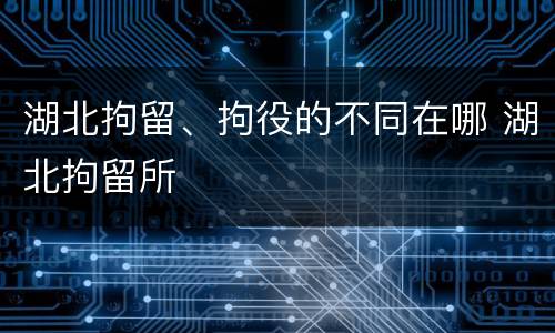 湖北拘留、拘役的不同在哪 湖北拘留所