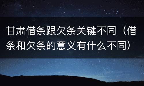 甘肃借条跟欠条关键不同（借条和欠条的意义有什么不同）