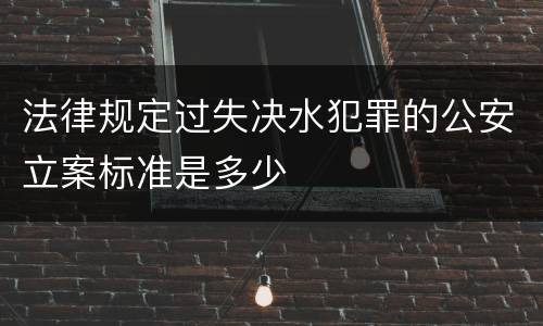法律规定过失决水犯罪的公安立案标准是多少