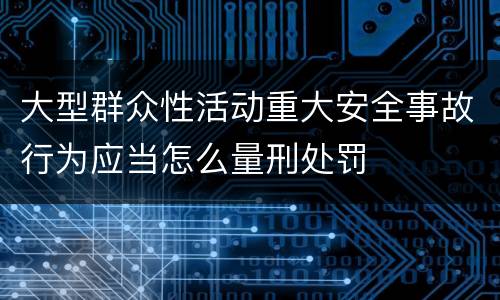 大型群众性活动重大安全事故行为应当怎么量刑处罚