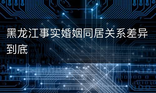 黑龙江事实婚姻同居关系差异到底