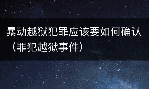 暴动越狱犯罪应该要如何确认（罪犯越狱事件）