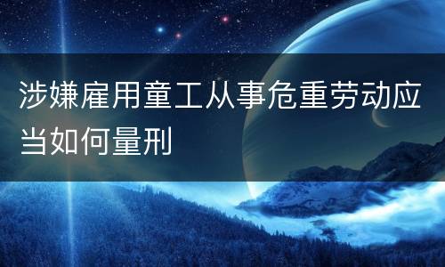 涉嫌雇用童工从事危重劳动应当如何量刑