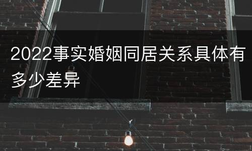 2022事实婚姻同居关系具体有多少差异