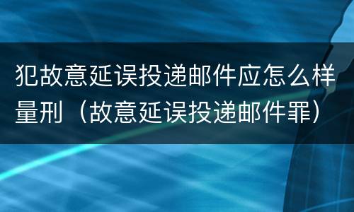 犯故意延误投递邮件应怎么样量刑（故意延误投递邮件罪）