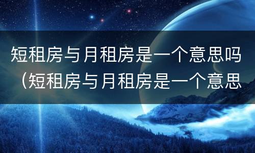 短租房与月租房是一个意思吗（短租房与月租房是一个意思吗英语）
