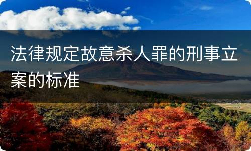法律规定故意杀人罪的刑事立案的标准