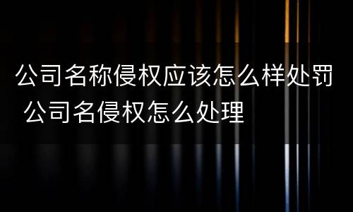 公司名称侵权应该怎么样处罚 公司名侵权怎么处理