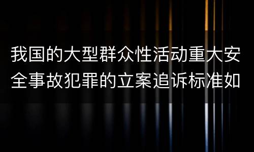 我国的大型群众性活动重大安全事故犯罪的立案追诉标准如何