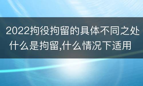 2022拘役拘留的具体不同之处 什么是拘留,什么情况下适用拘留