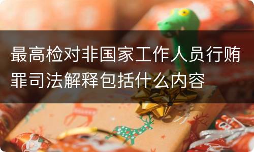 最高检对非国家工作人员行贿罪司法解释包括什么内容