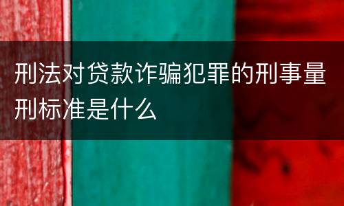 刑法对贷款诈骗犯罪的刑事量刑标准是什么