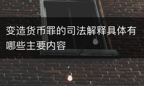 变造货币罪的司法解释具体有哪些主要内容