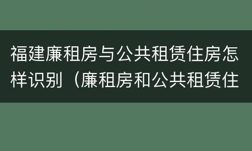 福建廉租房与公共租赁住房怎样识别（廉租房和公共租赁住房有什么区别）