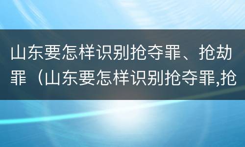山东要怎样识别抢夺罪、抢劫罪（山东要怎样识别抢夺罪,抢劫罪呢）