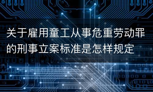 关于雇用童工从事危重劳动罪的刑事立案标准是怎样规定