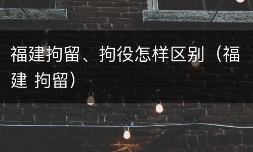 福建拘留、拘役怎样区别（福建 拘留）