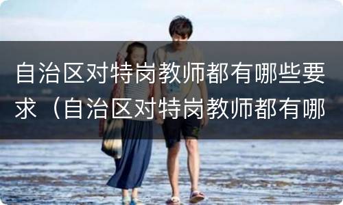 自治区对特岗教师都有哪些要求（自治区对特岗教师都有哪些要求和条件）
