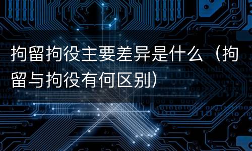 拘留拘役主要差异是什么（拘留与拘役有何区别）