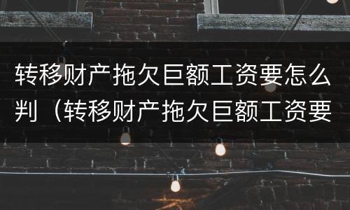 转移财产拖欠巨额工资要怎么判（转移财产拖欠巨额工资要怎么判决）