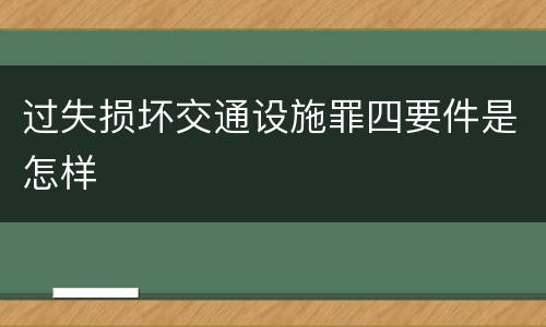 过失损坏交通设施罪四要件是怎样