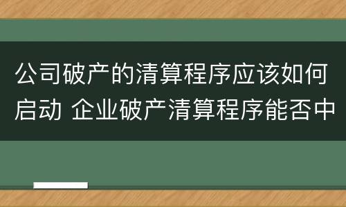 公司破产的清算程序应该如何启动 企业破产清算程序能否中止