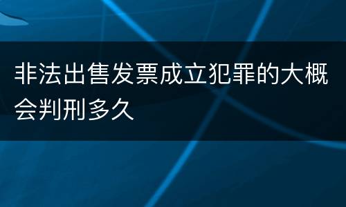 非法出售发票成立犯罪的大概会判刑多久