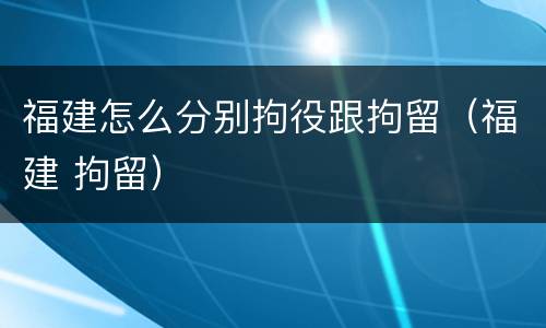 福建怎么分别拘役跟拘留（福建 拘留）