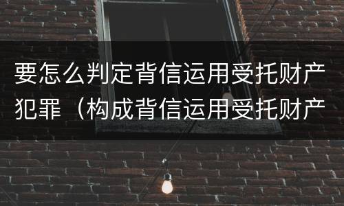 要怎么判定背信运用受托财产犯罪（构成背信运用受托财产罪）