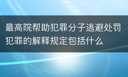 最高院帮助犯罪分子逃避处罚犯罪的解释规定包括什么