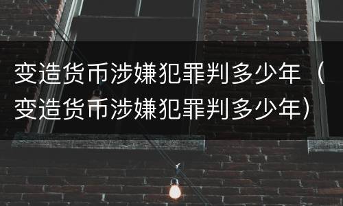 变造货币涉嫌犯罪判多少年（变造货币涉嫌犯罪判多少年）