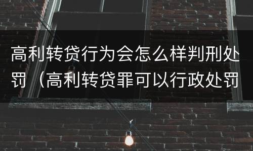 高利转贷行为会怎么样判刑处罚（高利转贷罪可以行政处罚吗）