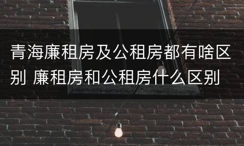 青海廉租房及公租房都有啥区别 廉租房和公租房什么区别