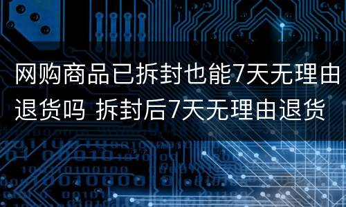 网购商品已拆封也能7天无理由退货吗 拆封后7天无理由退货