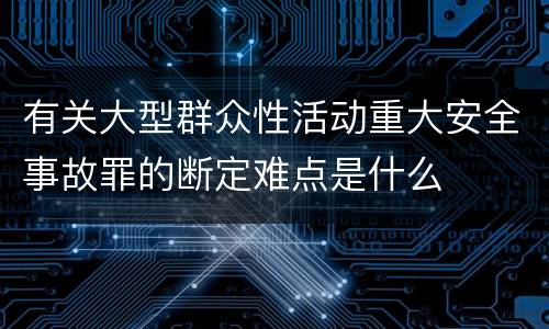 有关大型群众性活动重大安全事故罪的断定难点是什么