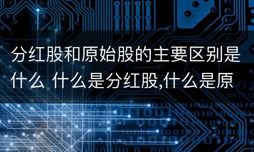 分红股和原始股的主要区别是什么 什么是分红股,什么是原始股?