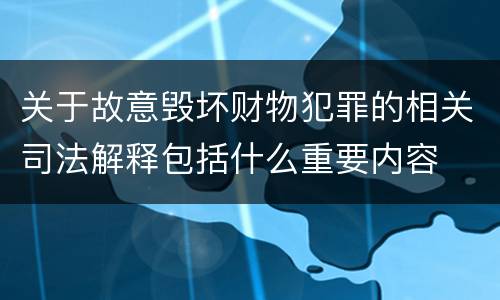 关于故意毁坏财物犯罪的相关司法解释包括什么重要内容