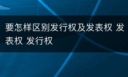 要怎样区别发行权及发表权 发表权 发行权