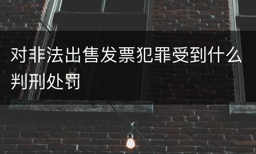 对非法出售发票犯罪受到什么判刑处罚