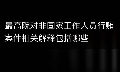 最高院对非国家工作人员行贿案件相关解释包括哪些