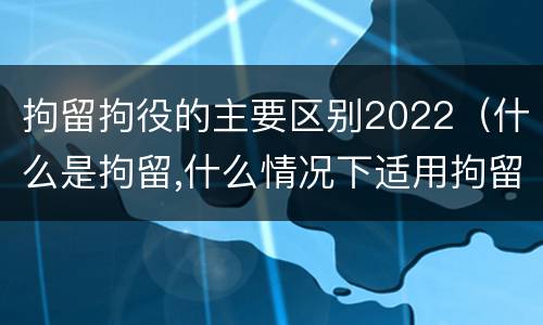 拘留拘役的主要区别2022（什么是拘留,什么情况下适用拘留）