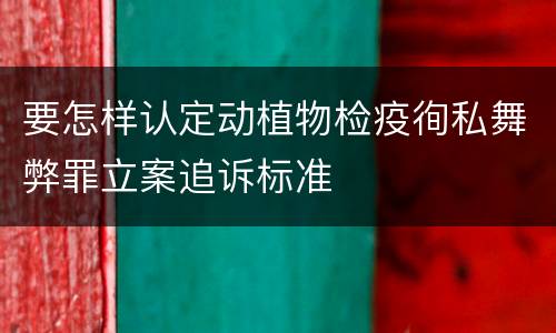要怎样认定动植物检疫徇私舞弊罪立案追诉标准