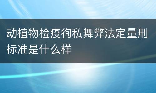 动植物检疫徇私舞弊法定量刑标准是什么样
