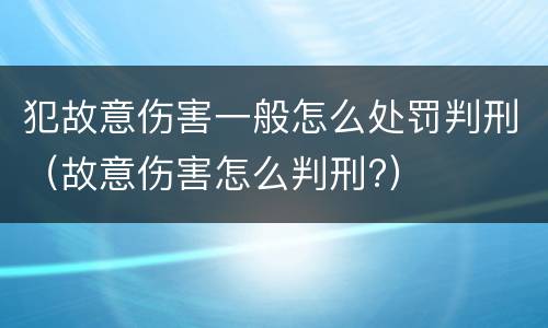 犯故意伤害一般怎么处罚判刑（故意伤害怎么判刑?）