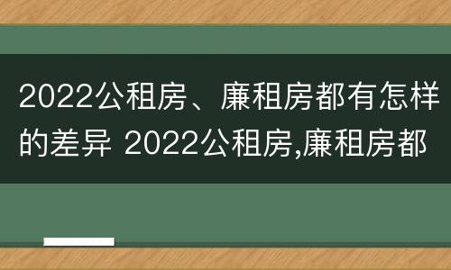 2022公租房、廉租房都有怎样的差异 2022公租房,廉租房都有怎样的差异呢
