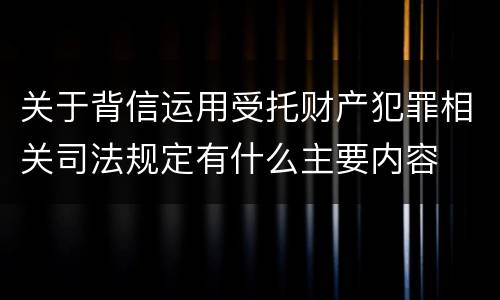 关于背信运用受托财产犯罪相关司法规定有什么主要内容