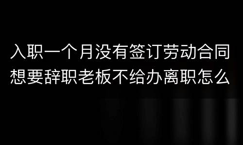 入职一个月没有签订劳动合同想要辞职老板不给办离职怎么办