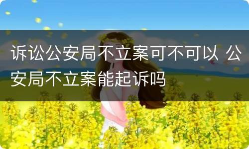 诉讼公安局不立案可不可以 公安局不立案能起诉吗